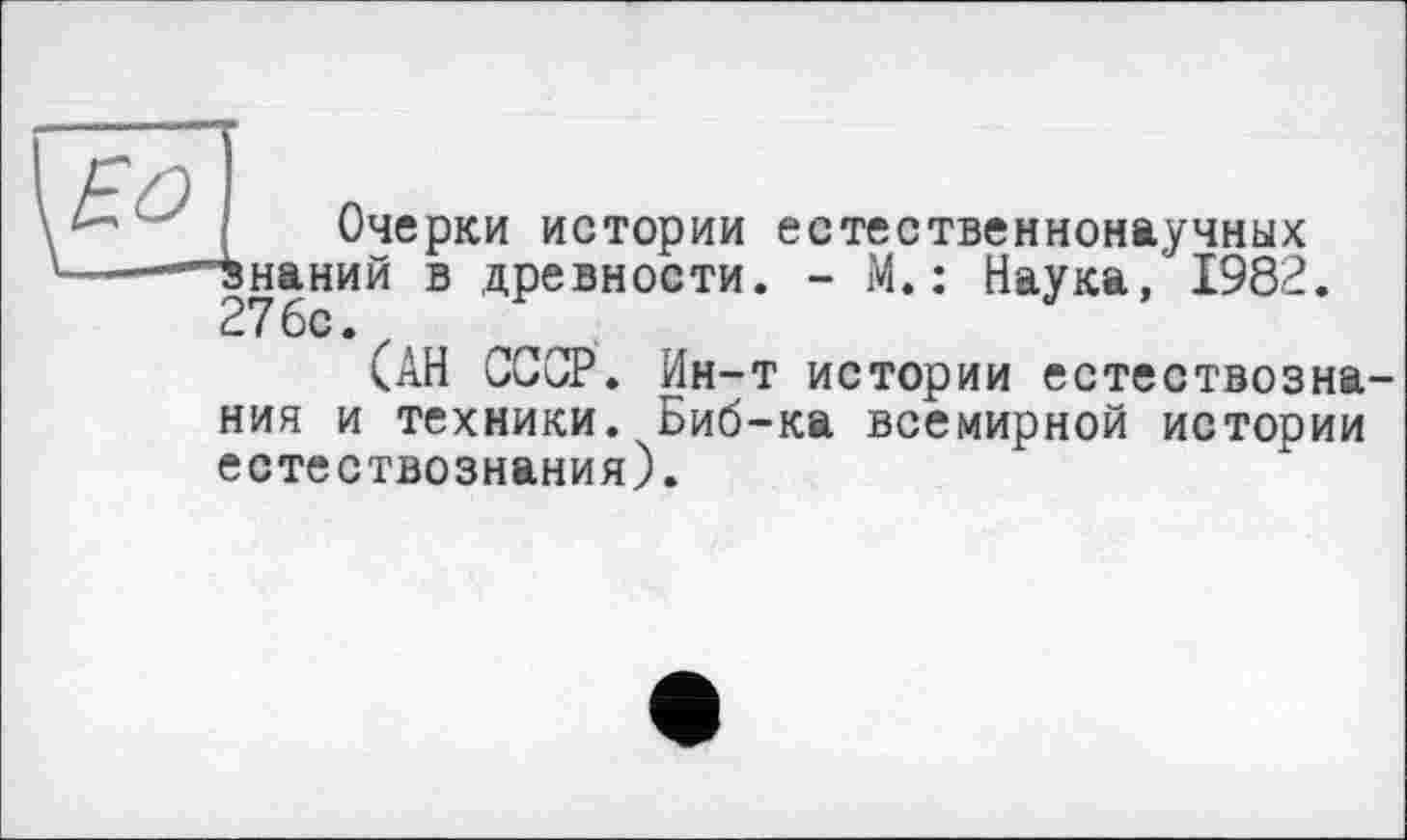 ﻿Очерки истории естественнонаучных наний в древности. - М. : Наука, 1982. 276с.
(АН СССР. Ин-т истории естествознания и техники. Биб-ка всемирной истории естествознания).